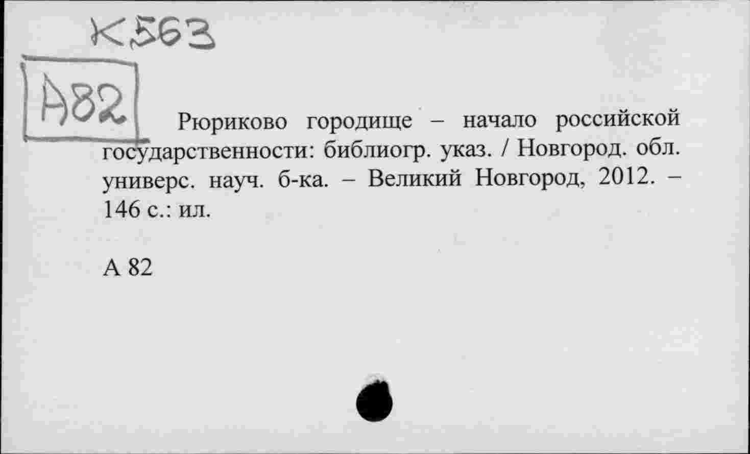 ﻿К 562

■** Рюриково городище - начало российской государственности: библиогр. указ. / Новгород, обл. универе, науч. б-ка. — Великий Новгород, 2012. —
146 с.: ил.
А 82